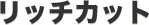 リッチカット
