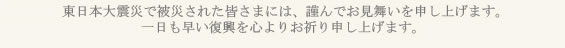 東日本大震災で被災された皆さまには、謹んでお見舞いを申し上げます。一日も早い復興を心よりお祈り申し上げます。