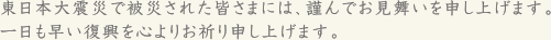 東日本大震災で被災された皆さまには、謹んでお見舞いを申し上げます。一日も早い復興を心よりお祈り申し上げます。